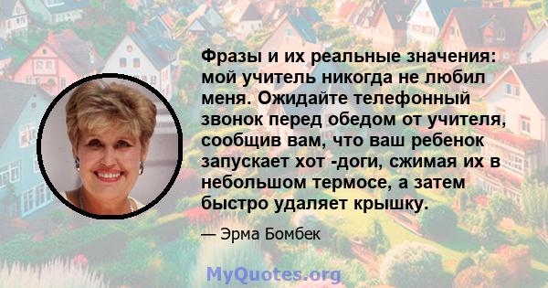 Фразы и их реальные значения: мой учитель никогда не любил меня. Ожидайте телефонный звонок перед обедом от учителя, сообщив вам, что ваш ребенок запускает хот -доги, сжимая их в небольшом термосе, а затем быстро