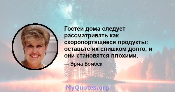 Гостей дома следует рассматривать как скоропортящиеся продукты: оставьте их слишком долго, и они становятся плохими.