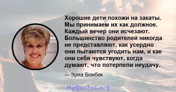 Хорошие дети похожи на закаты. Мы принимаем их как должное. Каждый вечер они исчезают. Большинство родителей никогда не представляют, как усердно они пытаются угодить нам, и как они себя чувствуют, когда думают, что