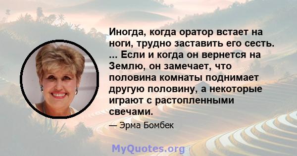 Иногда, когда оратор встает на ноги, трудно заставить его сесть. ... Если и когда он вернется на Землю, он замечает, что половина комнаты поднимает другую половину, а некоторые играют с растопленными свечами.