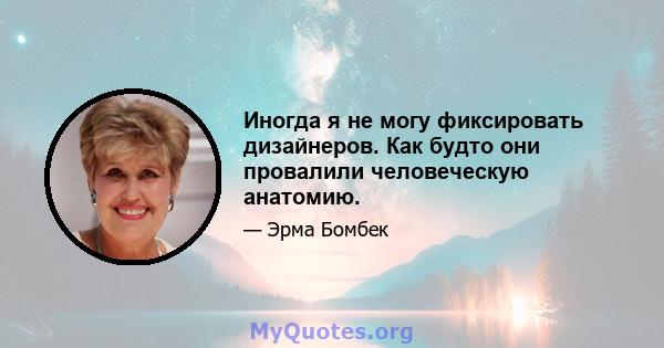 Иногда я не могу фиксировать дизайнеров. Как будто они провалили человеческую анатомию.