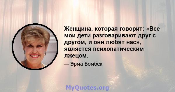 Женщина, которая говорит: «Все мои дети разговаривают друг с другом, и они любят нас», является психопатическим лжецом.