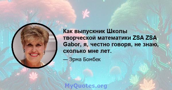 Как выпускник Школы творческой математики ZSA ZSA Gabor, я, честно говоря, не знаю, сколько мне лет.