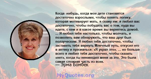 Когда -нибудь, когда мои дети становятся достаточно взрослыми, чтобы понять логику, которая мотивирует мать, я скажу им: я любил вас достаточно, чтобы побудить вас о том, куда вы идете, с кем и в какое время вы