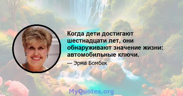 Когда дети достигают шестнадцати лет, они обнаруживают значение жизни: автомобильные ключи.