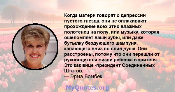 Когда матери говорят о депрессии пустого гнезда, они не оплакивают прохождение всех этих влажных полотенец на полу, или музыку, которая ошеломляет ваши зубы, или даже бутылку бездующего шампуня, капающего вниз по слив