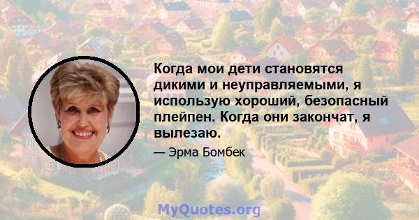 Когда мои дети становятся дикими и неуправляемыми, я использую хороший, безопасный плейпен. Когда они закончат, я вылезаю.