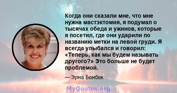 Когда они сказали мне, что мне нужна мастэктомия, я подумал о тысячах обеда и ужинов, которые я посетил, где они ударили по названию метки на левой груди. Я всегда улыбался и говорил: «Теперь, как мы будем называть