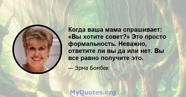 Когда ваша мама спрашивает: «Вы хотите совет?» Это просто формальность. Неважно, ответите ли вы да или нет. Вы все равно получите это.