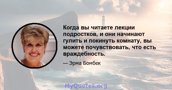 Когда вы читаете лекции подростков, и они начинают гулить и покинуть комнату, вы можете почувствовать, что есть враждебность.