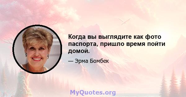 Когда вы выглядите как фото паспорта, пришло время пойти домой.