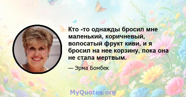 Кто -то однажды бросил мне маленький, коричневый, волосатый фрукт киви, и я бросил на нее корзину, пока она не стала мертвым.