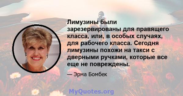 Лимузины были зарезервированы для правящего класса, или, в особых случаях, для рабочего класса. Сегодня лимузины похожи на такси с дверными ручками, которые все еще не повреждены.