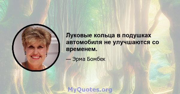 Луковые кольца в подушках автомобиля не улучшаются со временем.