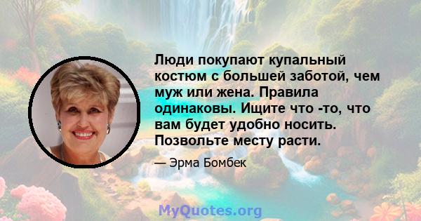 Люди покупают купальный костюм с большей заботой, чем муж или жена. Правила одинаковы. Ищите что -то, что вам будет удобно носить. Позвольте месту расти.