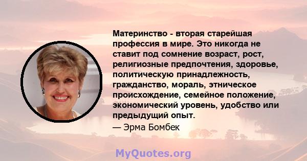 Материнство - вторая старейшая профессия в мире. Это никогда не ставит под сомнение возраст, рост, религиозные предпочтения, здоровье, политическую принадлежность, гражданство, мораль, этническое происхождение, семейное 