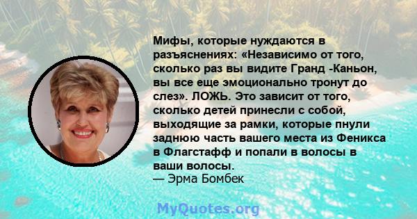 Мифы, которые нуждаются в разъяснениях: «Независимо от того, сколько раз вы видите Гранд -Каньон, вы все еще эмоционально тронут до слез». ЛОЖЬ. Это зависит от того, сколько детей принесли с собой, выходящие за рамки,