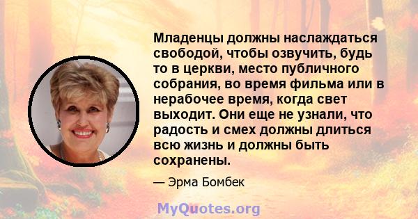 Младенцы должны наслаждаться свободой, чтобы озвучить, будь то в церкви, место публичного собрания, во время фильма или в нерабочее время, когда свет выходит. Они еще не узнали, что радость и смех должны длиться всю