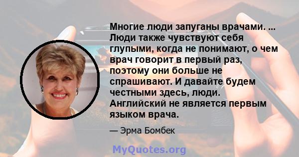 Многие люди запуганы врачами. ... Люди также чувствуют себя глупыми, когда не понимают, о чем врач говорит в первый раз, поэтому они больше не спрашивают. И давайте будем честными здесь, люди. Английский не является