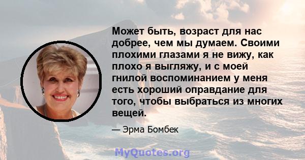 Может быть, возраст для нас добрее, чем мы думаем. Своими плохими глазами я не вижу, как плохо я выгляжу, и с моей гнилой воспоминанием у меня есть хороший оправдание для того, чтобы выбраться из многих вещей.