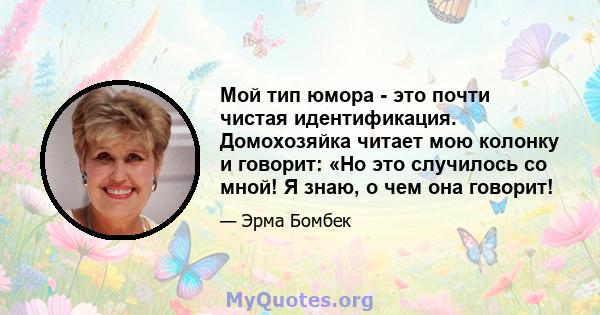 Мой тип юмора - это почти чистая идентификация. Домохозяйка читает мою колонку и говорит: «Но это случилось со мной! Я знаю, о чем она говорит!