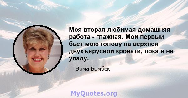 Моя вторая любимая домашняя работа - глажная. Мой первый бьет мою голову на верхней двухъярусной кровати, пока я не упаду.