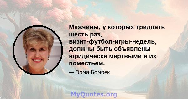 Мужчины, у которых тридцать шесть раз, визит-футбол-игры-недель, должны быть объявлены юридически мертвыми и их поместьем.