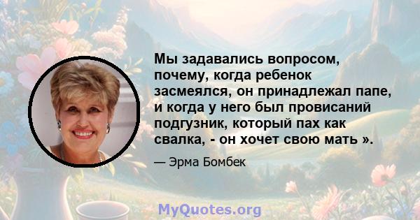 Мы задавались вопросом, почему, когда ребенок засмеялся, он принадлежал папе, и когда у него был провисаний подгузник, который пах как свалка, - он хочет свою мать ».