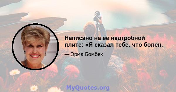 Написано на ее надгробной плите: «Я сказал тебе, что болен.