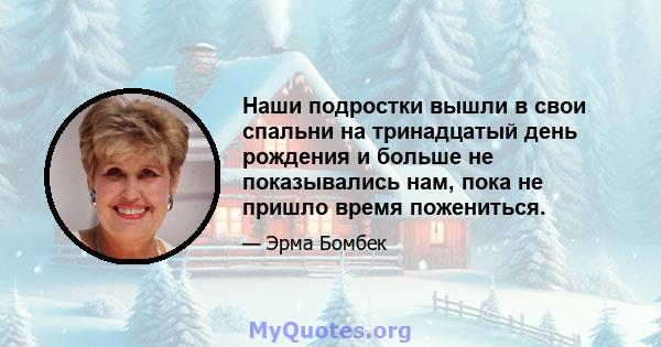 Наши подростки вышли в свои спальни на тринадцатый день рождения и больше не показывались нам, пока не пришло время пожениться.