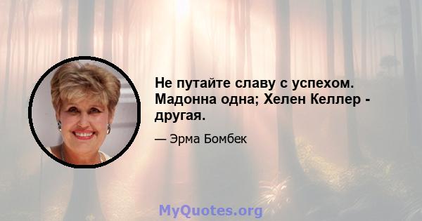 Не путайте славу с успехом. Мадонна одна; Хелен Келлер - другая.