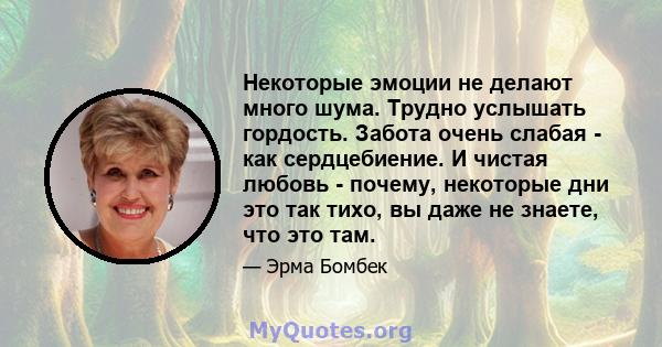 Некоторые эмоции не делают много шума. Трудно услышать гордость. Забота очень слабая - как сердцебиение. И чистая любовь - почему, некоторые дни это так тихо, вы даже не знаете, что это там.