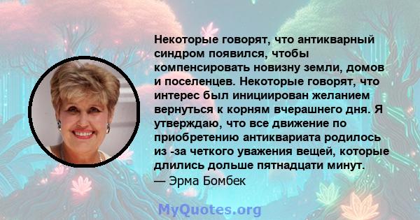 Некоторые говорят, что антикварный синдром появился, чтобы компенсировать новизну земли, домов и поселенцев. Некоторые говорят, что интерес был инициирован желанием вернуться к корням вчерашнего дня. Я утверждаю, что