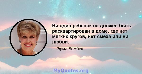 Ни один ребенок не должен быть расквартирован в доме, где нет мягких кругов, нет смеха или ни любви.