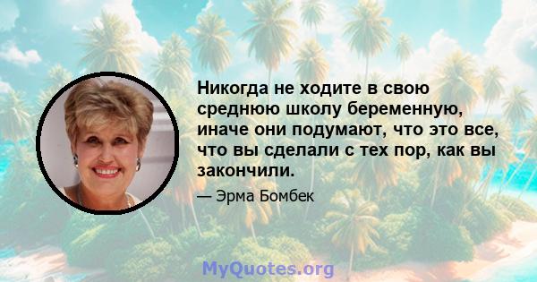 Никогда не ходите в свою среднюю школу беременную, иначе они подумают, что это все, что вы сделали с тех пор, как вы закончили.