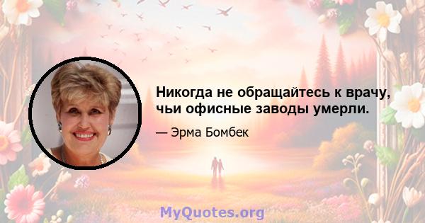 Никогда не обращайтесь к врачу, чьи офисные заводы умерли.