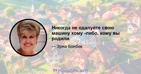 Никогда не одалуйте свою машину кому -либо, кому вы родили.