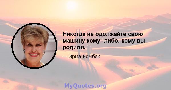 Никогда не одолжайте свою машину кому -либо, кому вы родили.