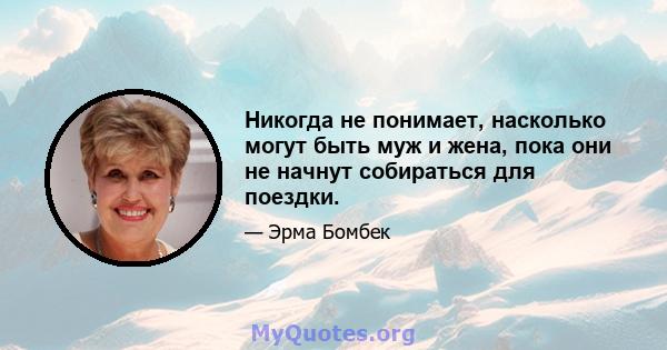 Никогда не понимает, насколько могут быть муж и жена, пока они не начнут собираться для поездки.