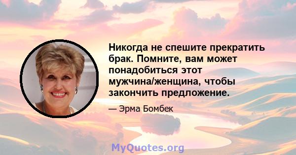 Никогда не спешите прекратить брак. Помните, вам может понадобиться этот мужчина/женщина, чтобы закончить предложение.