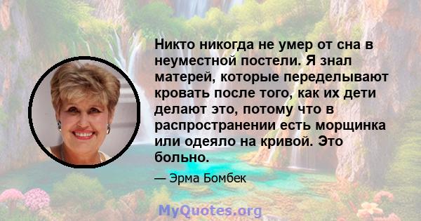 Никто никогда не умер от сна в неуместной постели. Я знал матерей, которые переделывают кровать после того, как их дети делают это, потому что в распространении есть морщинка или одеяло на кривой. Это больно.