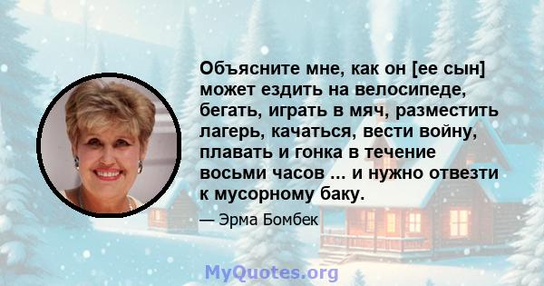 Объясните мне, как он [ее сын] может ездить на велосипеде, бегать, играть в мяч, разместить лагерь, качаться, вести войну, плавать и гонка в течение восьми часов ... и нужно отвезти к мусорному баку.