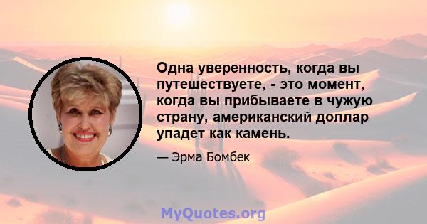 Одна уверенность, когда вы путешествуете, - это момент, когда вы прибываете в чужую страну, американский доллар упадет как камень.