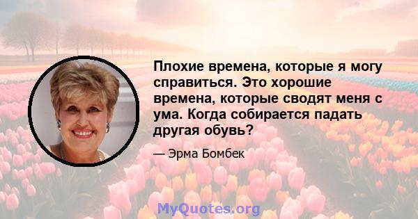 Плохие времена, которые я могу справиться. Это хорошие времена, которые сводят меня с ума. Когда собирается падать другая обувь?