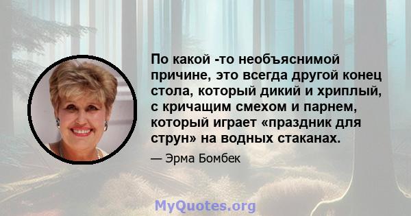 По какой -то необъяснимой причине, это всегда другой конец стола, который дикий и хриплый, с кричащим смехом и парнем, который играет «праздник для струн» на водных стаканах.