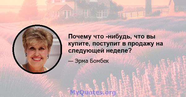 Почему что -нибудь, что вы купите, поступит в продажу на следующей неделе?