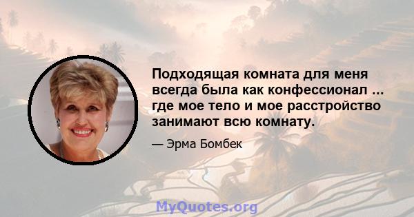 Подходящая комната для меня всегда была как конфессионал ... где мое тело и мое расстройство занимают всю комнату.