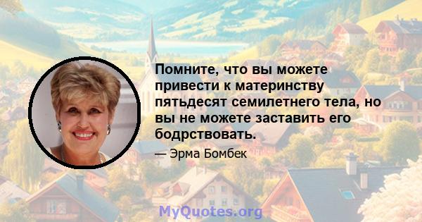 Помните, что вы можете привести к материнству пятьдесят семилетнего тела, но вы не можете заставить его бодрствовать.