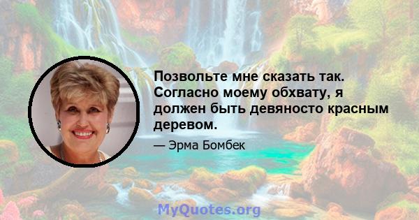 Позвольте мне сказать так. Согласно моему обхвату, я должен быть девяносто красным деревом.