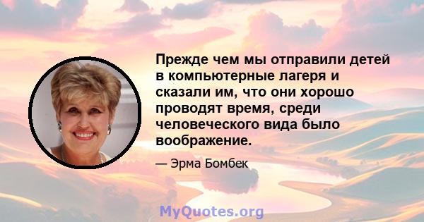 Прежде чем мы отправили детей в компьютерные лагеря и сказали им, что они хорошо проводят время, среди человеческого вида было воображение.